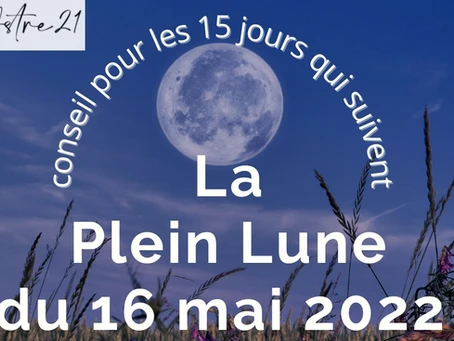 La Pleine Lune du 16 mai 2022, le conseil pour les 15 jours à suivre…