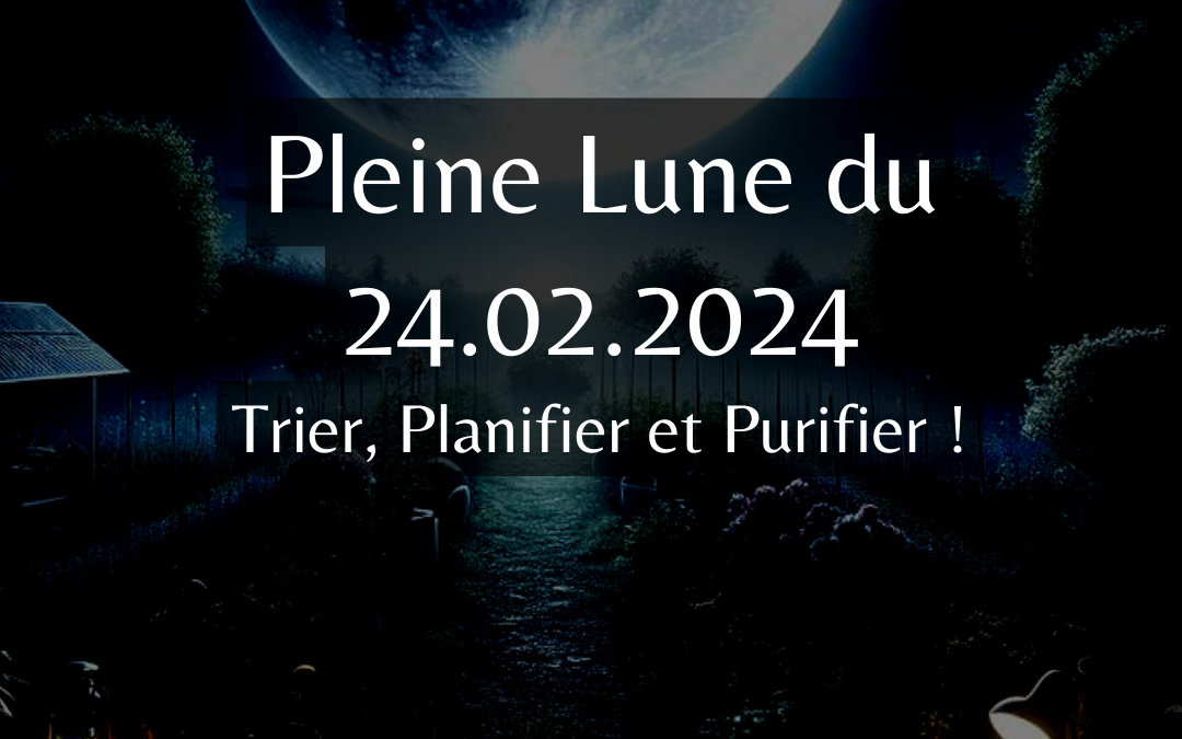 Pleine Lune du 24 Février 2024 – Trier, Planifier et Purifier !