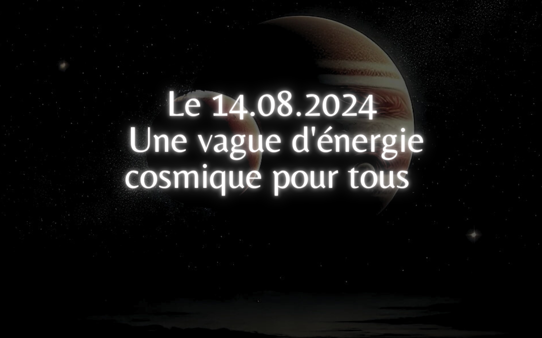 Le 14.08.2024, Une vague d’énergie cosmique pour tous.